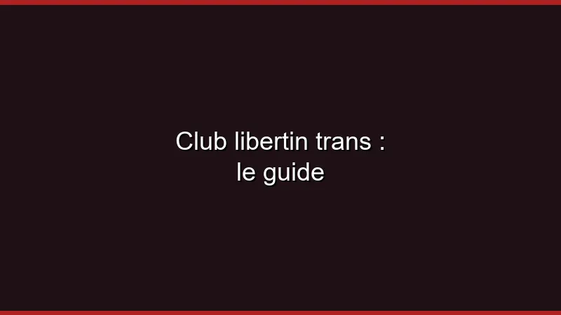 Club libertin trans : le guide