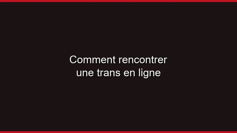 Comment rencontrer une trans en ligne