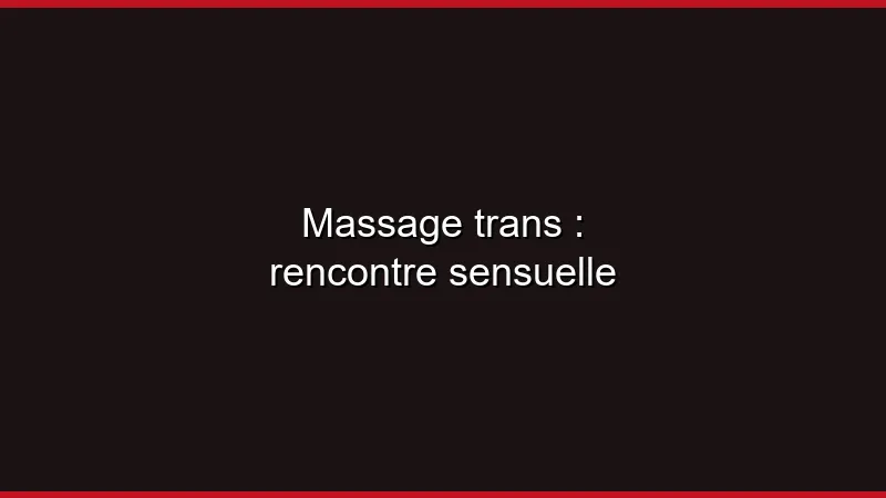 Massage trans : rencontre sensuelle