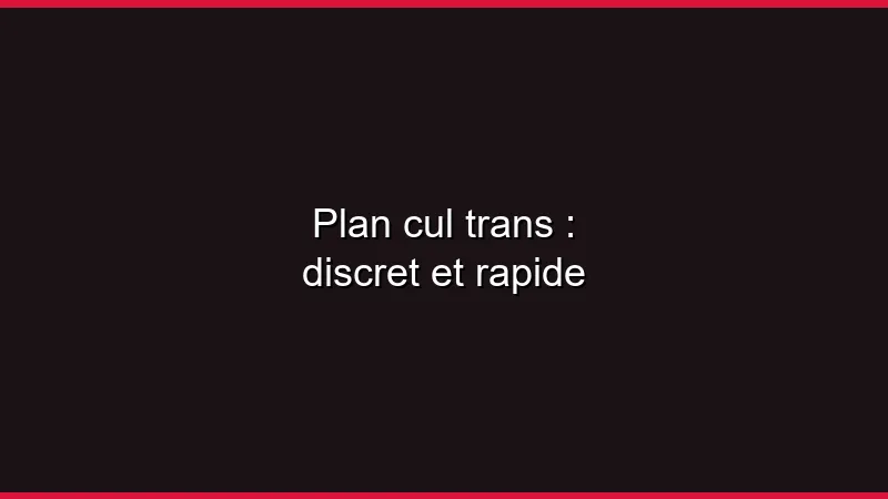 Plan cul trans : discret et rapide