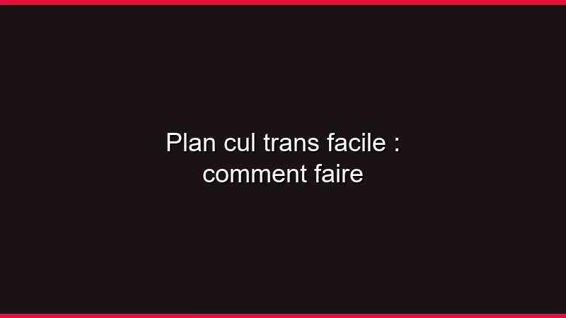 Plan cul trans facile : comment faire