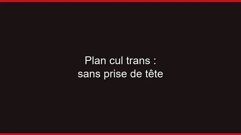 Plan cul trans : sans prise de tête
