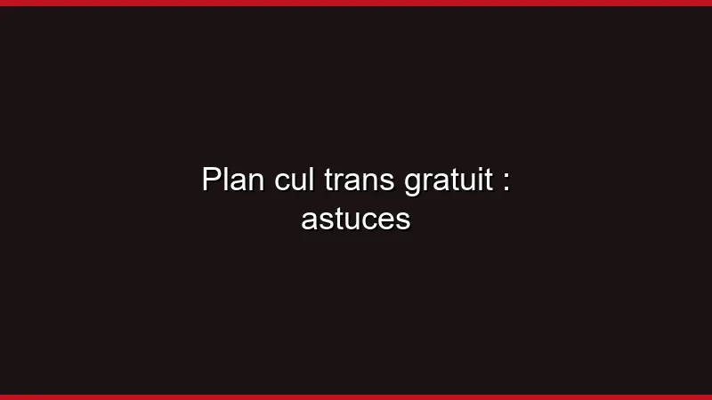 Plan cul trans gratuit : astuces