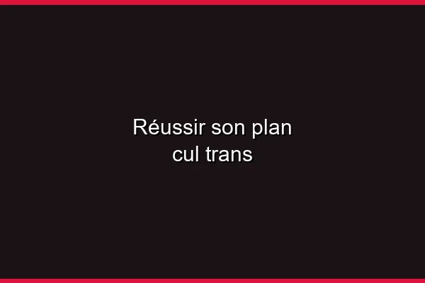 Réussir son plan cul trans