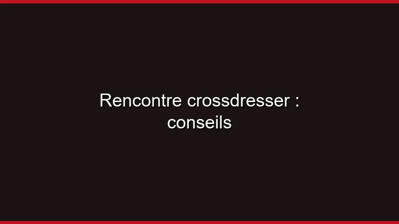 Rencontre crossdresser : conseils