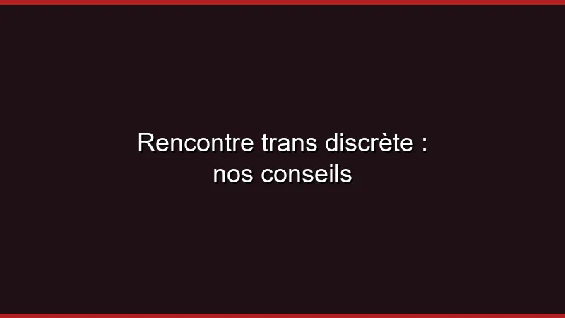 Rencontre trans discrète : nos conseils