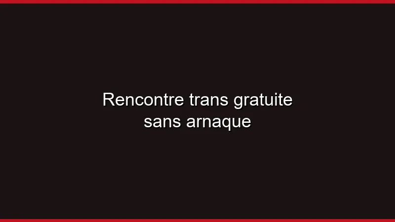 Rencontre trans gratuite sans arnaque