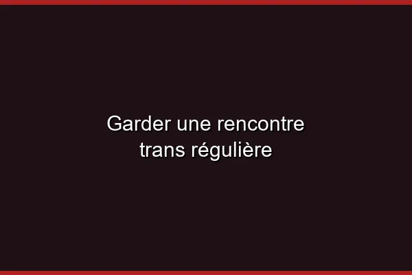 Rencontre trans régulière : les avantages
