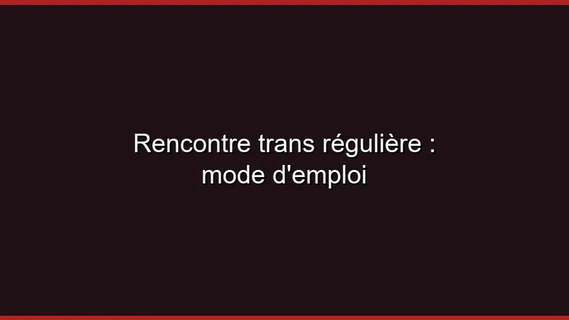 Rencontre trans régulière : mode d'emploi