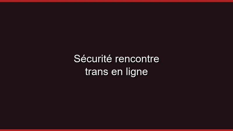 Sécurité rencontre trans en ligne