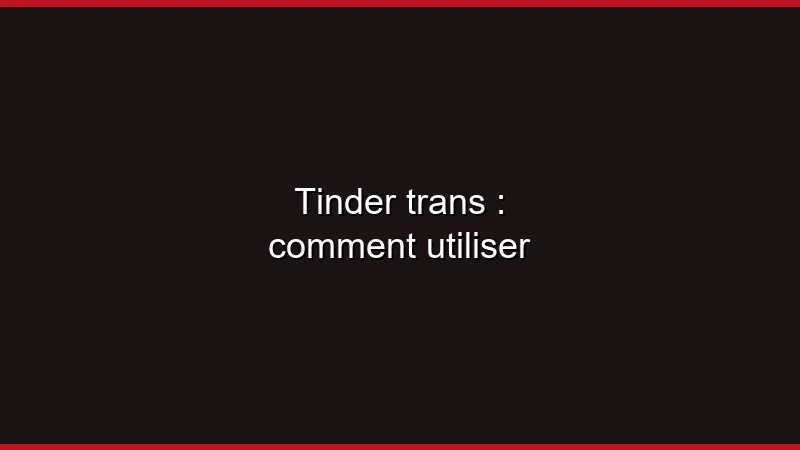 Tinder trans : comment utiliser