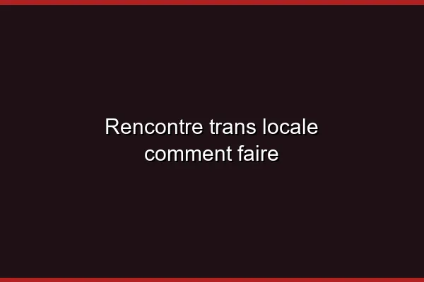 La géolocalisation pour une rencontre trans locale