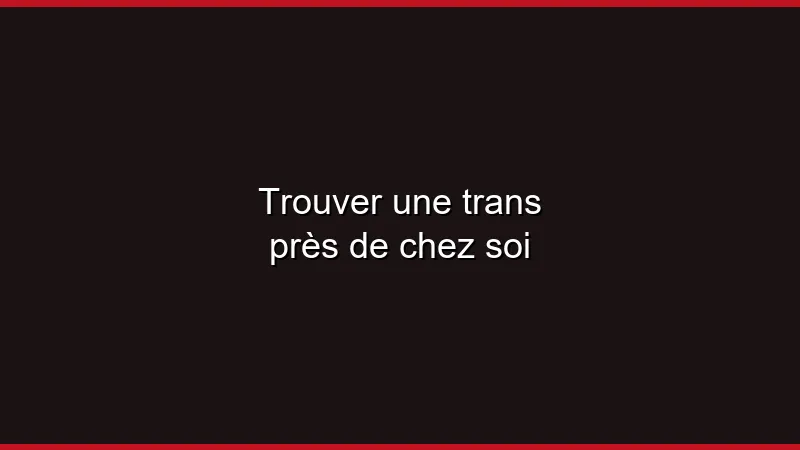 Trouver une trans près de chez soi